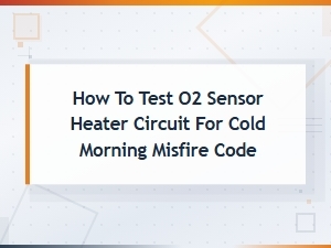 How to Test Your O2 Sensor Heater Circuit for Cold Morning Misfire Codes